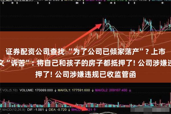 证券配资公司查找 “为了公司已倾家荡产”? 上市公司董事长发文“诉苦”: 将自己和孩子的房子都抵押了! 公司涉嫌违规已收监管函