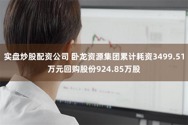 实盘炒股配资公司 卧龙资源集团累计耗资3499.51万元回购股份924.85万股