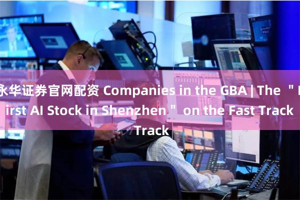 永华证券官网配资 Companies in the GBA | The ＂First AI Stock in Shenzhen＂ on the Fast Track