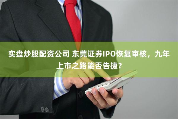 实盘炒股配资公司 东莞证券IPO恢复审核，九年上市之路能否告捷？