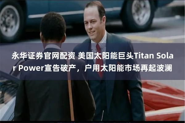 永华证券官网配资 美国太阳能巨头Titan Solar Power宣告破产，户用太阳能市场再起波澜