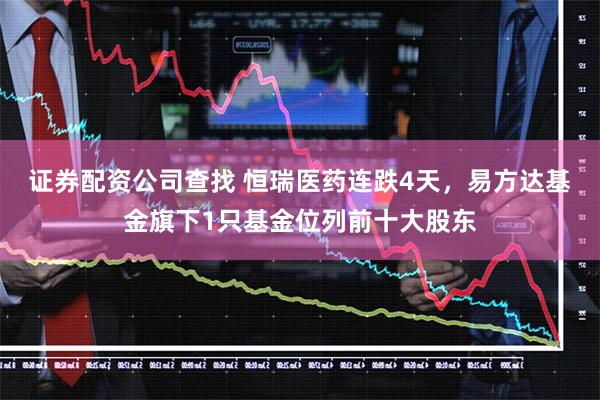 证券配资公司查找 恒瑞医药连跌4天，易方达基金旗下1只基金位列前十大股东