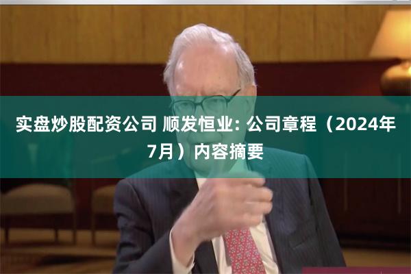 实盘炒股配资公司 顺发恒业: 公司章程（2024年7月）内容摘要