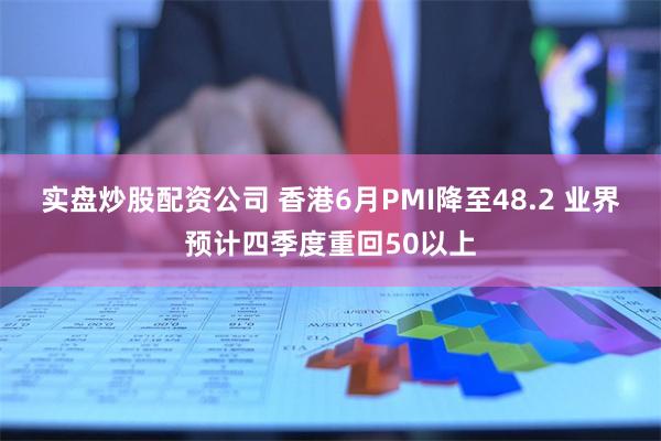 实盘炒股配资公司 香港6月PMI降至48.2 业界预计四季度重回50以上
