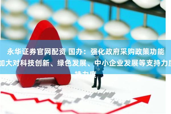 永华证券官网配资 国办：强化政府采购政策功能 加大对科技创新、绿色发展、中小企业发展等支持力度