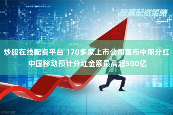 炒股在线配资平台 170多家上市公司宣布中期分红 中国移动预计分红金额最高超500亿