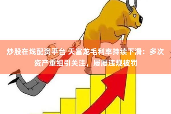 炒股在线配资平台 天富龙毛利率持续下滑：多次资产重组引关注，屡屡违规被罚