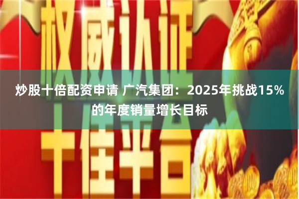 炒股十倍配资申请 广汽集团:2025年挑战15%的年度销量增