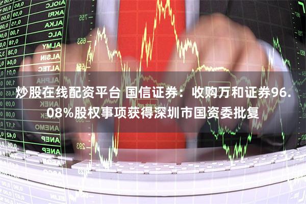 炒股在线配资平台 国信证券:收购万和证券96.08%股权事项