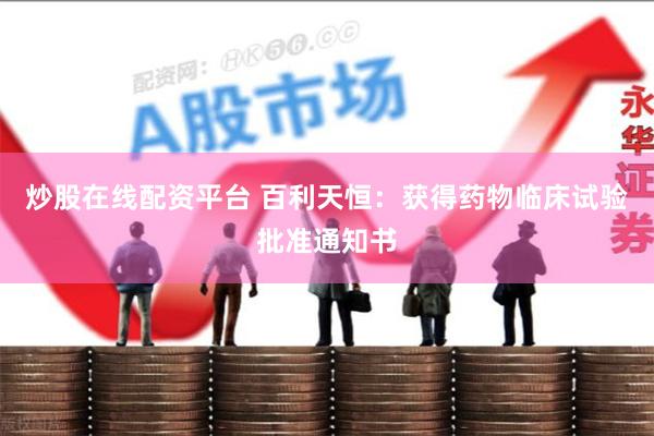 炒股在线配资平台 百利天恒:获得药物临床试验批准通知书