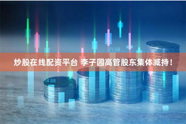 炒股在线配资平台 李子园高管股东集体减持!