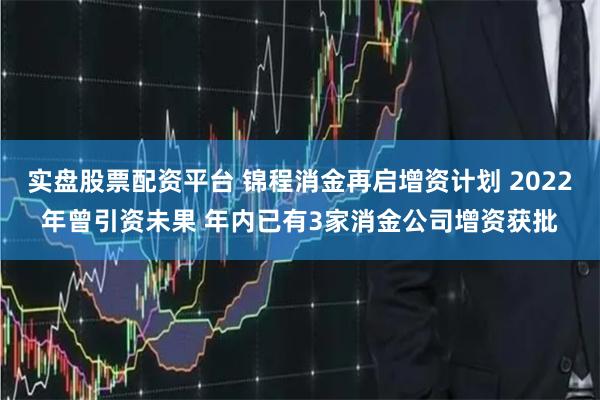 实盘股票配资平台 锦程消金再启增资计划 2022年曾引资未果