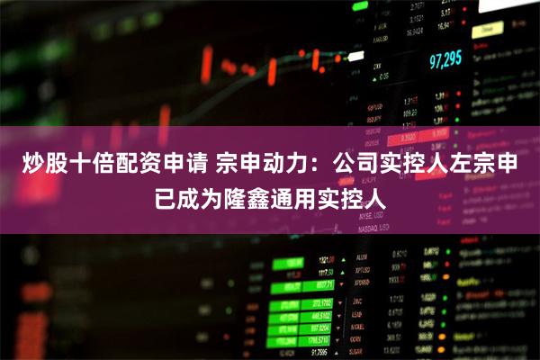 炒股十倍配资申请 宗申动力:公司实控人左宗申已成为隆鑫通用实