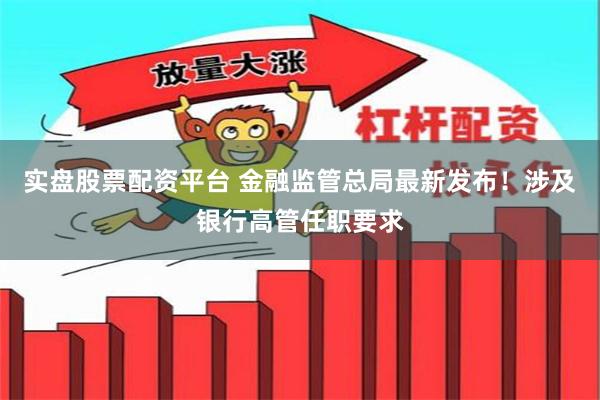 实盘股票配资平台 金融监管总局最新发布!涉及银行高管任职要求