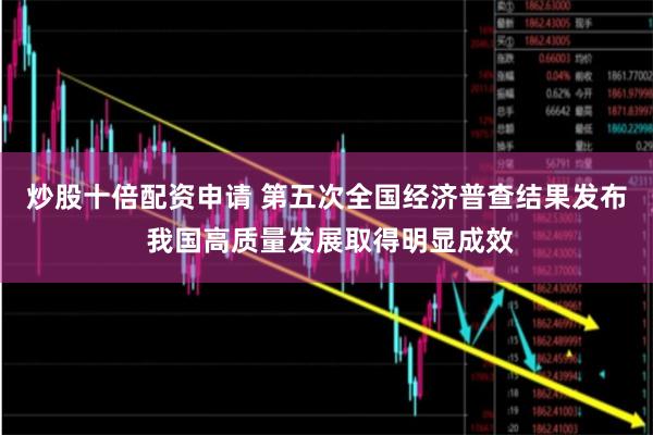 炒股十倍配资申请 第五次全国经济普查结果发布 我国高质量发展