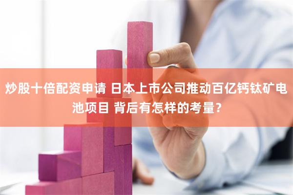 炒股十倍配资申请 日本上市公司推动百亿钙钛矿电池项目 背后有怎样的考量？