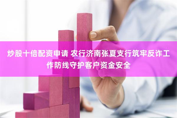 炒股十倍配资申请 农行济南张夏支行筑牢反诈工作防线守护客户资金安全
