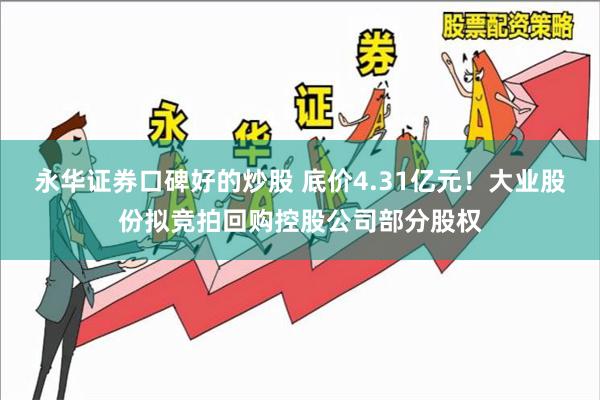 永华证券口碑好的炒股 底价4.31亿元！大业股份拟竞拍回购控股公司部分股权