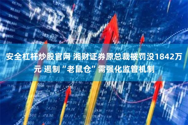 安全杠杆炒股官网 湘财证券原总裁被罚没1842万元 遏制“老鼠仓”需强化监管机制